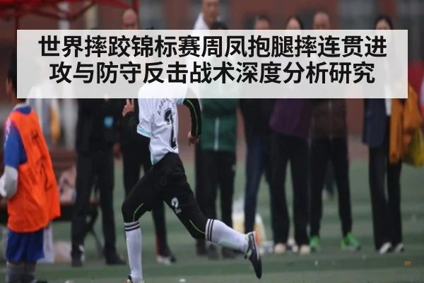 世界摔跤锦标赛周凤抱腿摔连贯进攻与防守反击战术深度分析研究